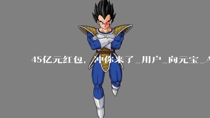 45亿元红包，冲你来了_用户_向元宝_App