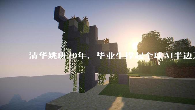 清华姚班20年，毕业生撑起全球AI半边天_陈立杰_姚顺雨_竞赛